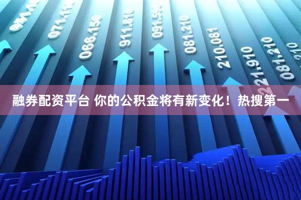 融券配资平台 你的公积金将有新变化！热搜第一