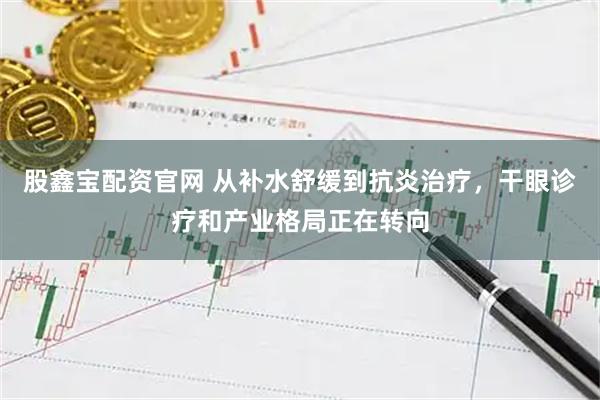 股鑫宝配资官网 从补水舒缓到抗炎治疗，干眼诊疗和产业格局正在转向
