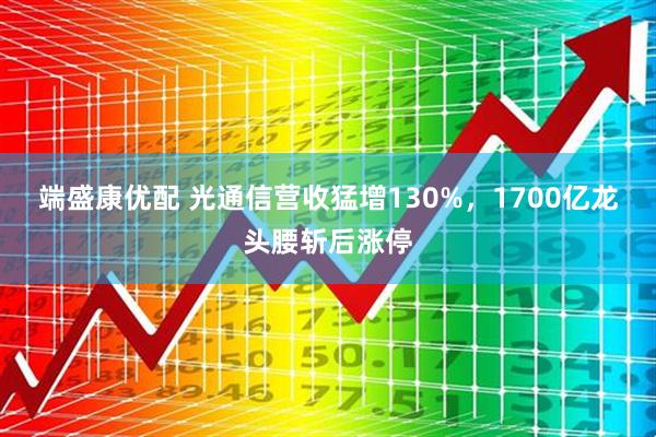 端盛康优配 光通信营收猛增130%，1700亿龙头腰斩后涨停