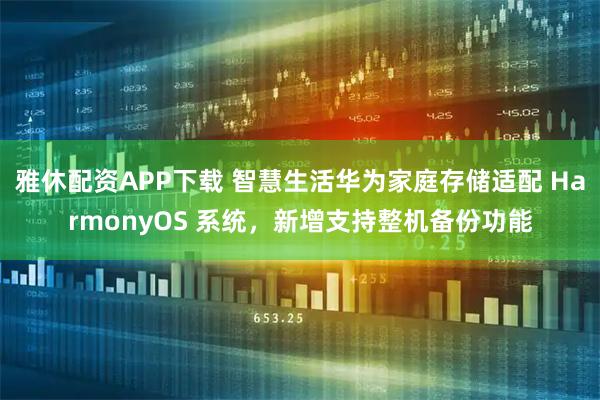 雅休配资APP下载 智慧生活华为家庭存储适配 HarmonyOS 系统，新增支持整机备份功能